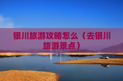 银川旅游攻略怎么（去银川旅游景点）