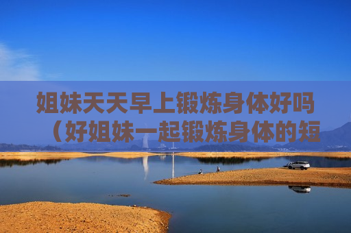 姐妹天天早上锻炼身体好吗（好姐妹一起锻炼身体的短句）