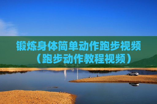 锻炼身体简单动作跑步视频（跑步动作教程视频）