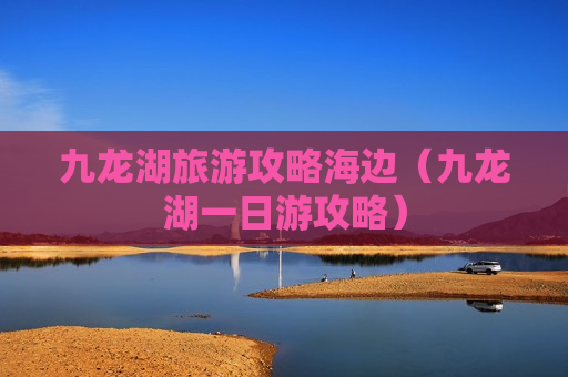 九龙湖旅游攻略海边（九龙湖一日游攻略）