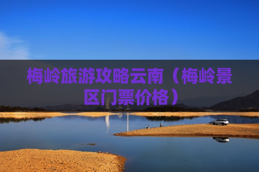 梅岭旅游攻略云南（梅岭景区门票价格）