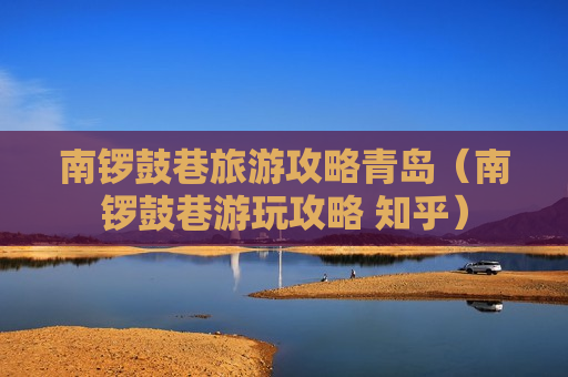 南锣鼓巷旅游攻略青岛（南锣鼓巷游玩攻略 知乎）