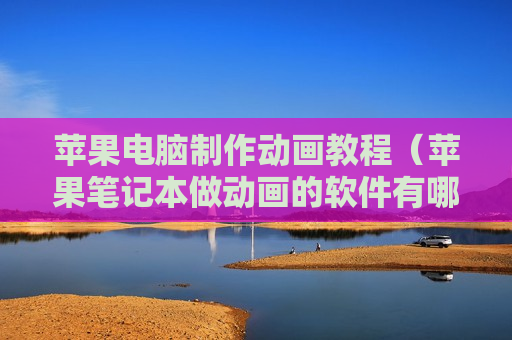 苹果电脑制作动画教程（苹果笔记本做动画的软件有哪些）