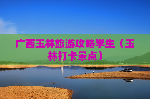 广西玉林旅游攻略学生（玉林打卡景点）