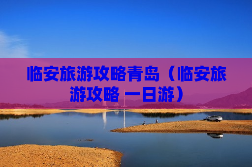 临安旅游攻略青岛（临安旅游攻略 一日游）