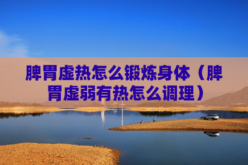 脾胃虚热怎么锻炼身体（脾胃虚弱有热怎么调理）