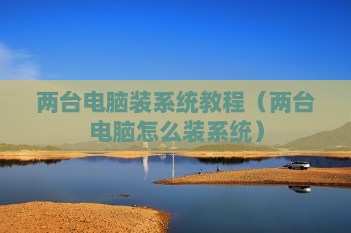 两台电脑装系统教程（两台电脑怎么装系统）