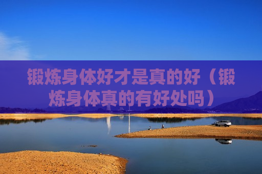 锻炼身体好才是真的好（锻炼身体真的有好处吗）