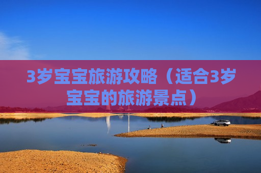 3岁宝宝旅游攻略（适合3岁宝宝的旅游景点）