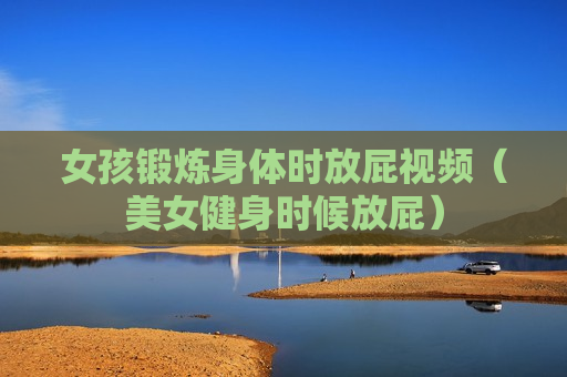 女孩锻炼身体时放屁视频（美女健身时候放屁）