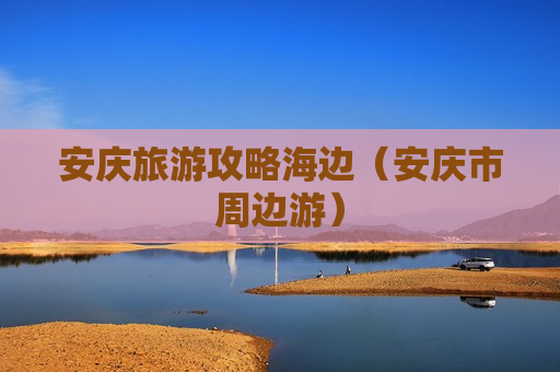 安庆旅游攻略海边（安庆市周边游）