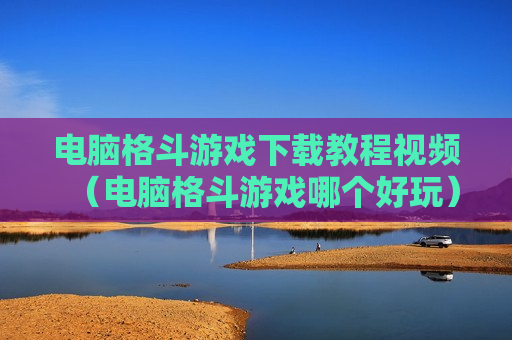 电脑格斗游戏下载教程视频（电脑格斗游戏哪个好玩）