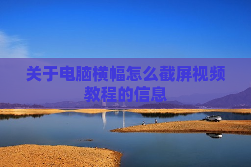 关于电脑横幅怎么截屏视频教程的信息