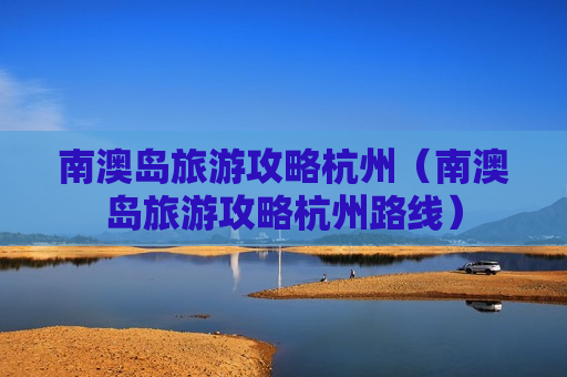 南澳岛旅游攻略杭州（南澳岛旅游攻略杭州路线）