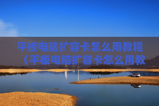 平板电脑扩容卡怎么用教程（平板电脑扩容卡怎么用教程图解）