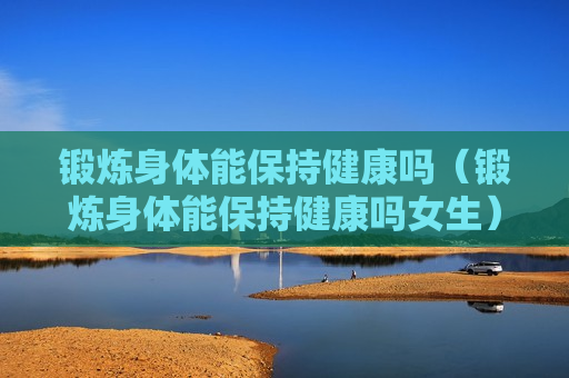 锻炼身体能保持健康吗（锻炼身体能保持健康吗女生）
