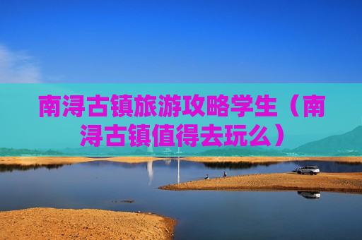 南浔古镇旅游攻略学生（南浔古镇值得去玩么）