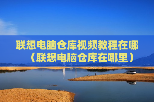 联想电脑仓库视频教程在哪（联想电脑仓库在哪里）
