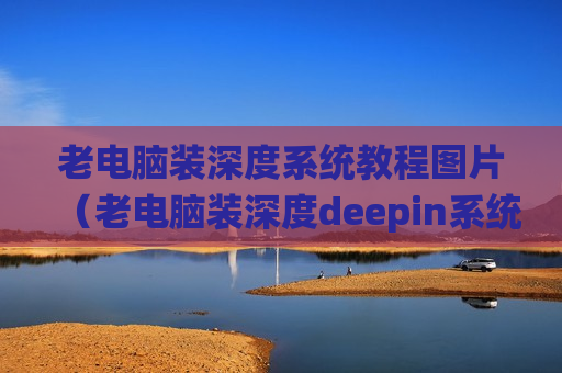 老电脑装深度系统教程图片（老电脑装深度deepin系统）