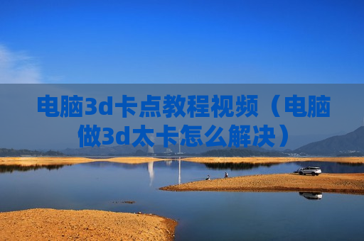 电脑3d卡点教程视频（电脑做3d太卡怎么解决）