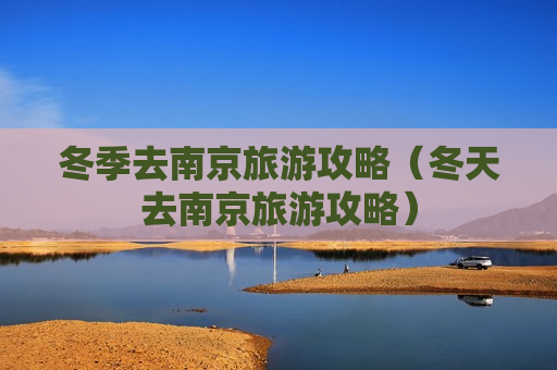 冬季去南京旅游攻略（冬天去南京旅游攻略）