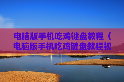 电脑版手机吃鸡键盘教程（电脑版手机吃鸡键盘教程视频）