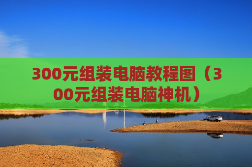 300元组装电脑教程图（300元组装电脑神机）