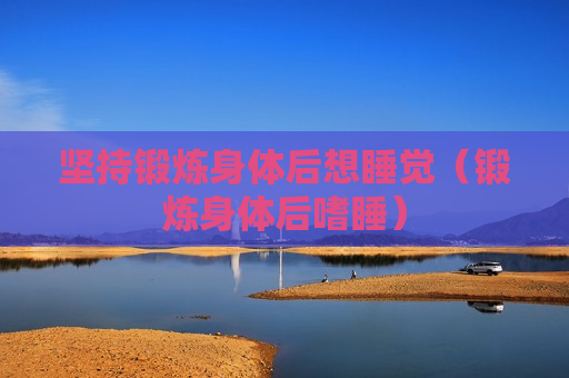 坚持锻炼身体后想睡觉（锻炼身体后嗜睡）