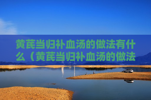黄芪当归补血汤的做法有什么（黄芪当归补血汤的做法有什么禁忌）