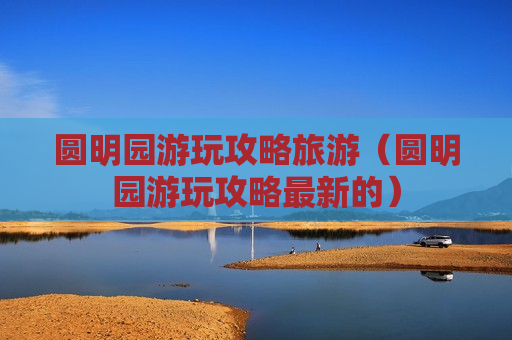 圆明园游玩攻略旅游（圆明园游玩攻略最新的）