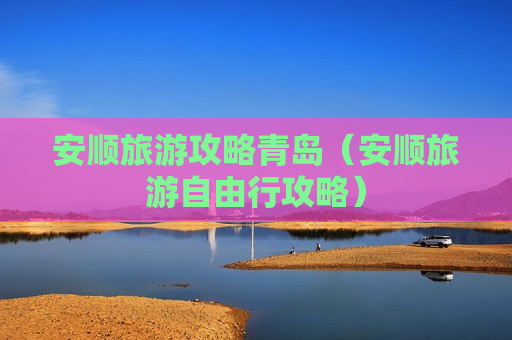 安顺旅游攻略青岛（安顺旅游自由行攻略）