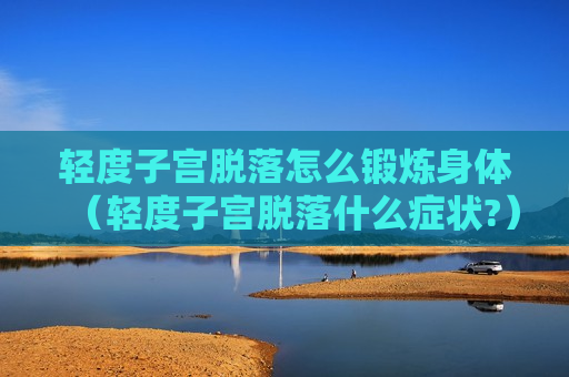 轻度子宫脱落怎么锻炼身体（轻度子宫脱落什么症状?）