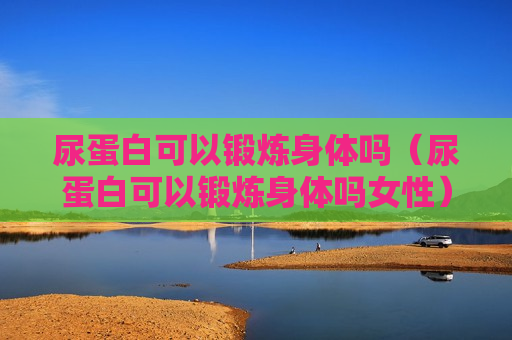 尿蛋白可以锻炼身体吗（尿蛋白可以锻炼身体吗女性）