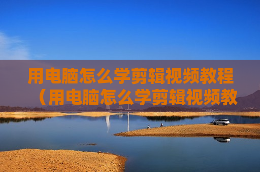用电脑怎么学剪辑视频教程（用电脑怎么学剪辑视频教程）