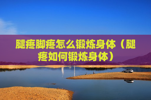 腿疼脚疼怎么锻炼身体（腿疼如何锻炼身体）
