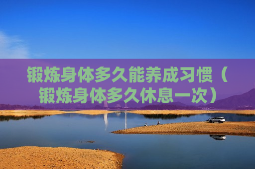 锻炼身体多久能养成习惯（锻炼身体多久休息一次）