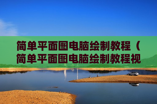 简单平面图电脑绘制教程（简单平面图电脑绘制教程视频）