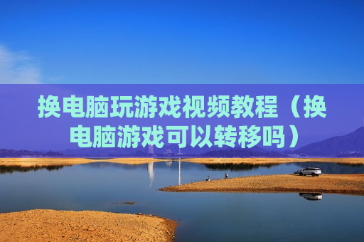 换电脑玩游戏视频教程（换电脑游戏可以转移吗）