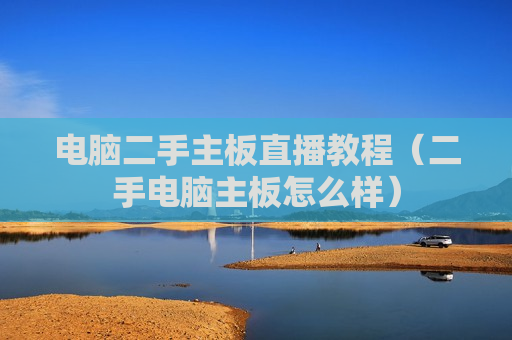 电脑二手主板直播教程（二手电脑主板怎么样）