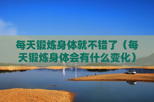 每天锻炼身体就不错了（每天锻炼身体会有什么变化）