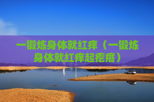 一锻炼身体就红痒（一锻炼身体就红痒起疙瘩）
