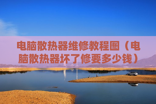 电脑散热器维修教程图（电脑散热器坏了修要多少钱）