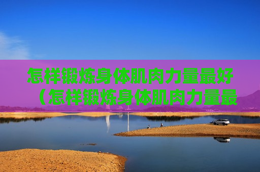 怎样锻炼身体肌肉力量最好（怎样锻炼身体肌肉力量最好呢）