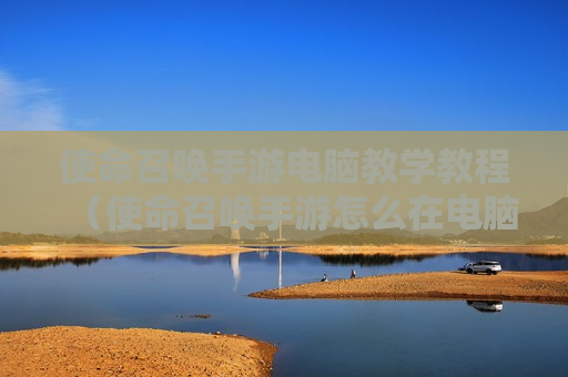使命召唤手游电脑教学教程（使命召唤手游怎么在电脑上面玩）