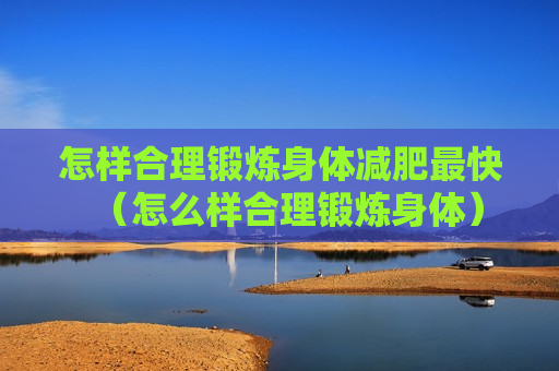 怎样合理锻炼身体减肥最快（怎么样合理锻炼身体）