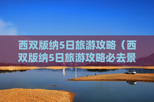 西双版纳5日旅游攻略（西双版纳5日旅游攻略必去景点）