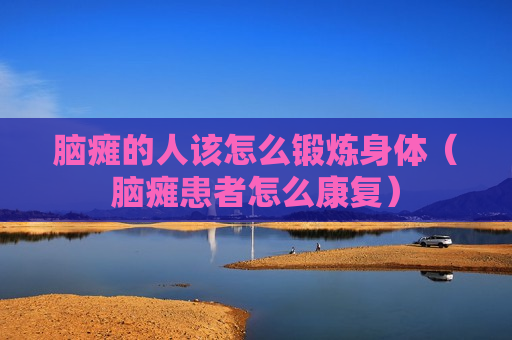 脑瘫的人该怎么锻炼身体（脑瘫患者怎么康复）