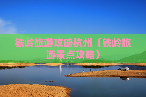 铁岭旅游攻略杭州（铁岭旅游景点攻略）