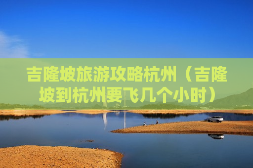 吉隆坡旅游攻略杭州（吉隆坡到杭州要飞几个小时）