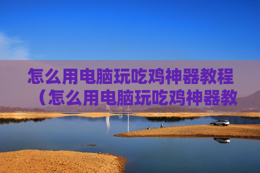 怎么用电脑玩吃鸡神器教程（怎么用电脑玩吃鸡神器教程）